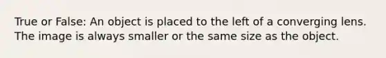 True or False: An object is placed to the left of a converging lens. The image is always smaller or the same size as the object.