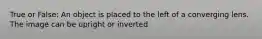 True or False: An object is placed to the left of a converging lens. The image can be upright or inverted