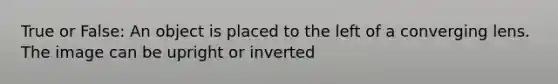 True or False: An object is placed to the left of a converging lens. The image can be upright or inverted