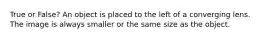 True or False? An object is placed to the left of a converging lens. The image is always smaller or the same size as the object.