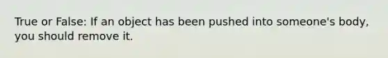 True or False: If an object has been pushed into someone's body, you should remove it.