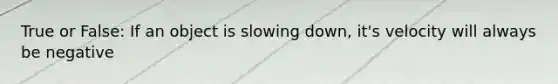 True or False: If an object is slowing down, it's velocity will always be negative