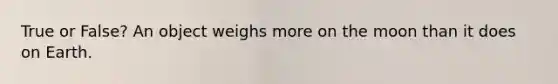 True or False? An object weighs more on the moon than it does on Earth.