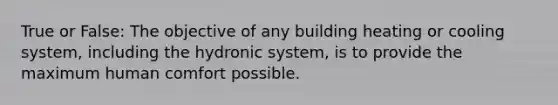 True or False: The objective of any building heating or cooling system, including the hydronic system, is to provide the maximum human comfort possible.