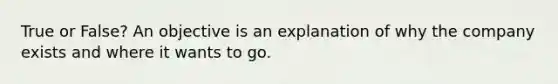 True or False? An objective is an explanation of why the company exists and where it wants to go.