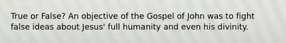 True or False? An objective of the Gospel of John was to fight false ideas about Jesus' full humanity and even his divinity.