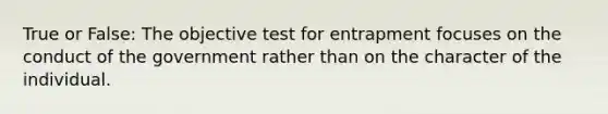 True or False: The objective test for entrapment focuses on the conduct of the government rather than on the character of the individual.