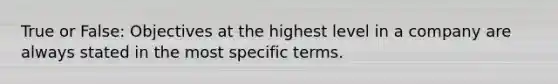 True or False: Objectives at the highest level in a company are always stated in the most specific terms.