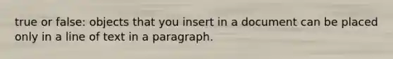 true or false: objects that you insert in a document can be placed only in a line of text in a paragraph.