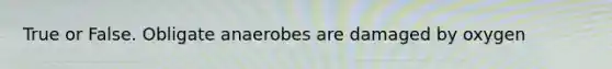 True or False. Obligate anaerobes are damaged by oxygen