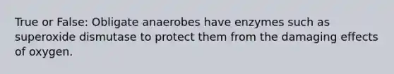 True or False: Obligate anaerobes have enzymes such as superoxide dismutase to protect them from the damaging effects of oxygen.