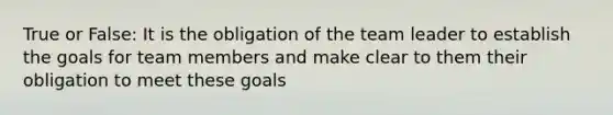 True or False: It is the obligation of the team leader to establish the goals for team members and make clear to them their obligation to meet these goals