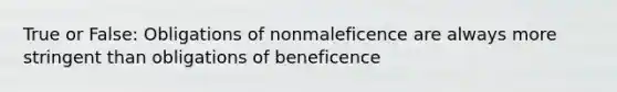 True or False: Obligations of nonmaleficence are always more stringent than obligations of beneficence