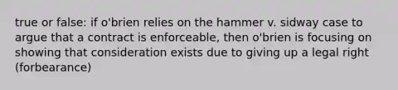 true or false: if o'brien relies on the hammer v. sidway case to argue that a contract is enforceable, then o'brien is focusing on showing that consideration exists due to giving up a legal right (forbearance)