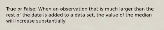 True or False: When an observation that is much larger than the rest of the data is added to a data set, the value of the median will increase substantially