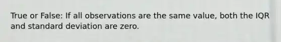 True or False: If all observations are the same value, both the IQR and standard deviation are zero.