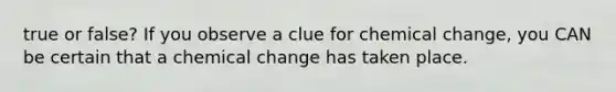 true or false? If you observe a clue for chemical change, you CAN be certain that a chemical change has taken place.
