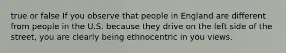 true or false If you observe that people in England are different from people in the U.S. because they drive on the left side of the street, you are clearly being ethnocentric in you views.