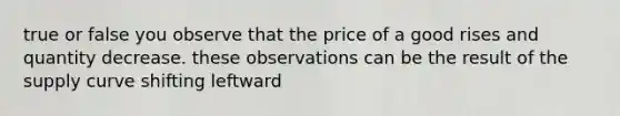 true or false you observe that the price of a good rises and quantity decrease. these observations can be the result of the supply curve shifting leftward