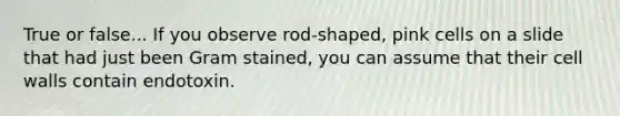 True or false... If you observe rod-shaped, pink cells on a slide that had just been Gram stained, you can assume that their cell walls contain endotoxin.
