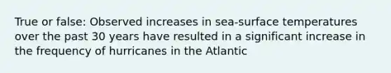 True or false: Observed increases in sea-<a href='https://www.questionai.com/knowledge/kkV3ggZUFU-surface-temperature' class='anchor-knowledge'>surface temperature</a>s over the past 30 years have resulted in a significant increase in the frequency of hurricanes in the Atlantic