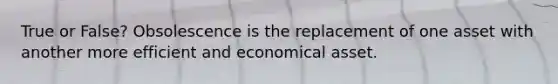 True or False? Obsolescence is the replacement of one asset with another more efficient and economical asset.