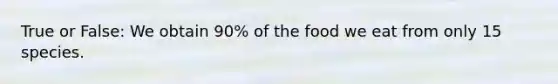 True or False: We obtain 90% of the food we eat from only 15 species.