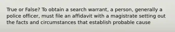 True or False? To obtain a search warrant, a person, generally a police officer, must file an affidavit with a magistrate setting out the facts and circumstances that establish probable cause