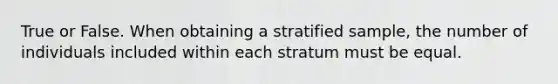 True or False. When obtaining a stratified​ sample, the number of individuals included within each stratum must be equal.