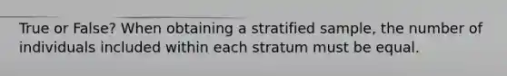 True or False? When obtaining a stratified​ sample, the number of individuals included within each stratum must be equal.