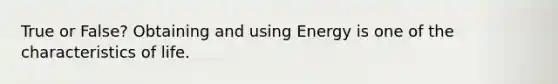 True or False? Obtaining and using Energy is one of the characteristics of life.