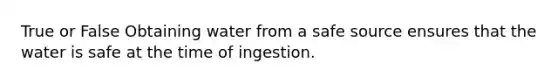 True or False Obtaining water from a safe source ensures that the water is safe at the time of ingestion.