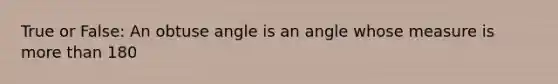 True or False: An obtuse angle is an angle whose measure is more than 180