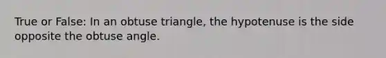 True or False: In an obtuse triangle, the hypotenuse is the side opposite the obtuse angle.