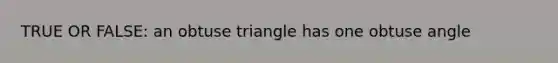 TRUE OR FALSE: an obtuse triangle has one obtuse angle