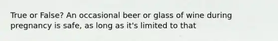 True or False? An occasional beer or glass of wine during pregnancy is safe, as long as it's limited to that