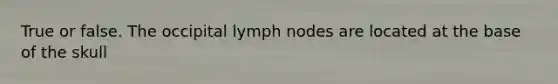 True or false. The occipital lymph nodes are located at the base of the skull