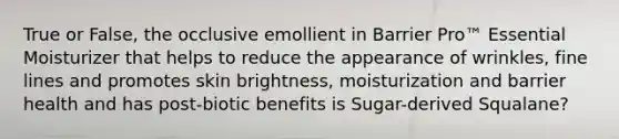 True or False, the occlusive emollient in Barrier Pro™ Essential Moisturizer that helps to reduce the appearance of wrinkles, fine lines and promotes skin brightness, moisturization and barrier health and has post-biotic benefits is Sugar-derived Squalane?