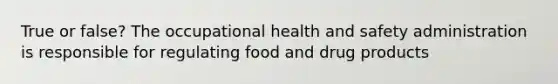 True or false? The occupational health and safety administration is responsible for regulating food and drug products