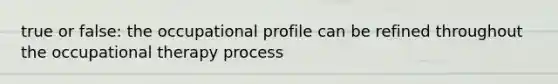 true or false: the occupational profile can be refined throughout the occupational therapy process