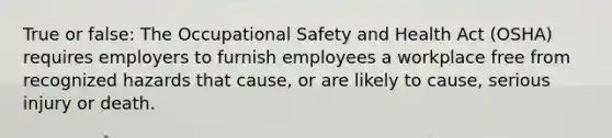 True or false: The Occupational Safety and Health Act (OSHA) requires employers to furnish employees a workplace free from recognized hazards that cause, or are likely to cause, serious injury or death.