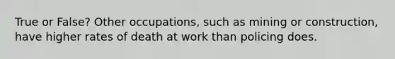 True or False? Other occupations, such as mining or construction, have higher rates of death at work than policing does.