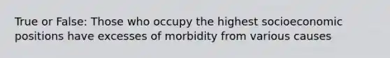 True or False: Those who occupy the highest socioeconomic positions have excesses of morbidity from various causes