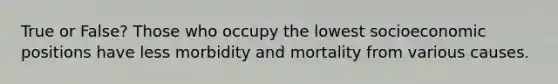 True or False? Those who occupy the lowest socioeconomic positions have less morbidity and mortality from various causes.