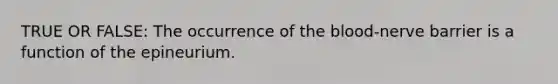 TRUE OR FALSE: The occurrence of the blood-nerve barrier is a function of the epineurium.