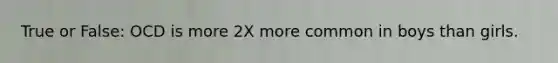 True or False: OCD is more 2X more common in boys than girls.