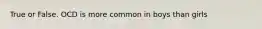 True or False. OCD is more common in boys than girls