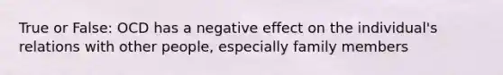 True or False: OCD has a negative effect on the individual's relations with other people, especially family members