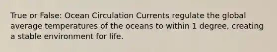 True or False: Ocean Circulation Currents regulate the global average temperatures of the oceans to within 1 degree, creating a stable environment for life.