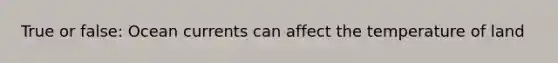 True or false: Ocean currents can affect the temperature of land